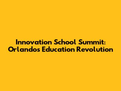 Innovation School Summit: Orlando's Education Revolution