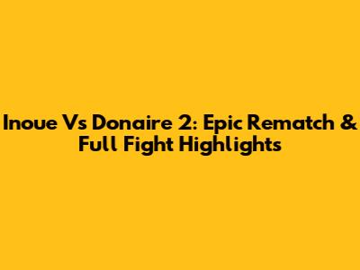 Inoue Vs Donaire 2: Epic Rematch & Full Fight Highlights