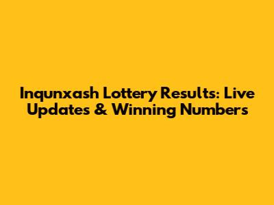 Inqunxash Lottery Results: Live Updates & Winning Numbers