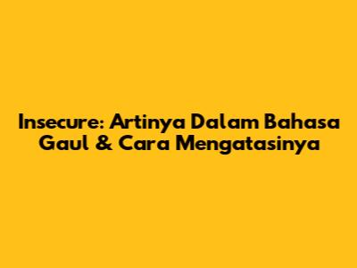 Insecure: Artinya Dalam Bahasa Gaul & Cara Mengatasinya