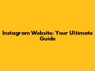 Instagram Website: Your Ultimate Guide