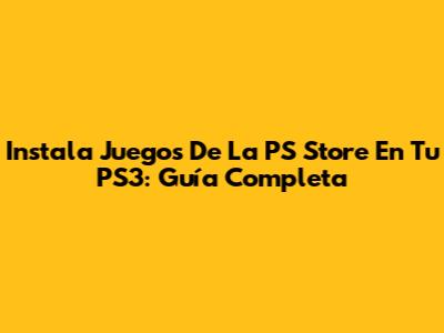 Instala Juegos De La PS Store En Tu PS3: Guía Completa