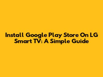 Install Google Play Store On LG Smart TV: A Simple Guide