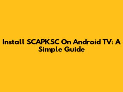 Install SCAPKSC On Android TV: A Simple Guide