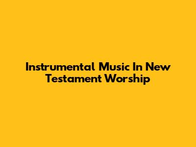 Instrumental Music In New Testament Worship