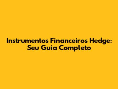 Instrumentos Financeiros Hedge: Seu Guia Completo