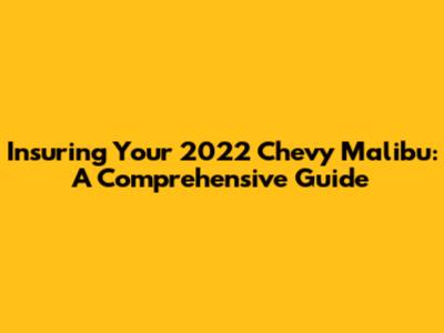 Insuring Your 2022 Chevy Malibu: A Comprehensive Guide