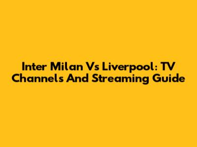 Inter Milan Vs Liverpool: TV Channels And Streaming Guide