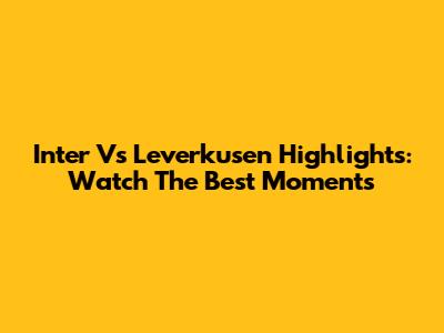 Inter Vs Leverkusen Highlights: Watch The Best Moments