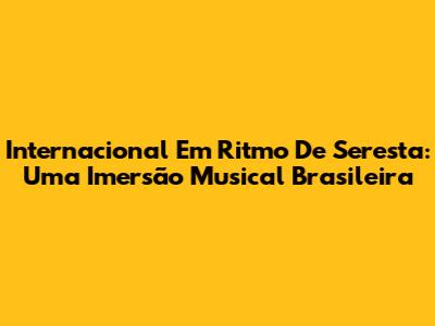 Internacional Em Ritmo De Seresta: Uma Imersão Musical Brasileira