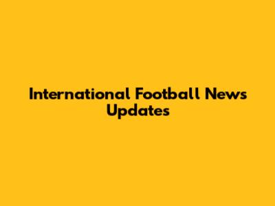 International Football News Updates