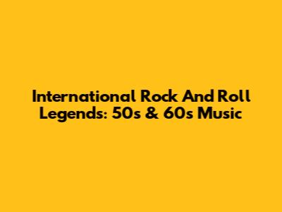 International Rock And Roll Legends: 50s & 60s Music