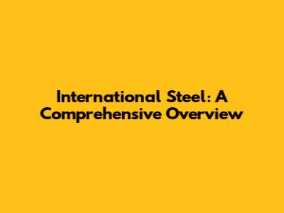 International Steel: A Comprehensive Overview