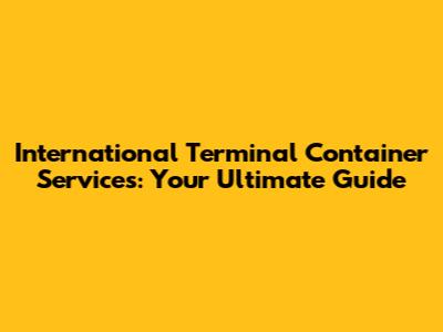 International Terminal Container Services: Your Ultimate Guide