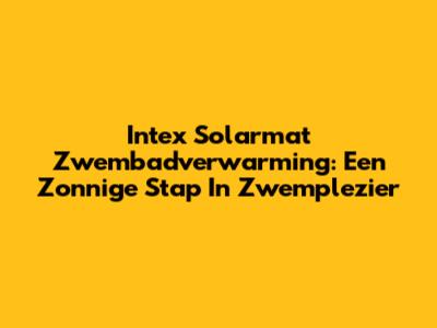 Intex Solarmat Zwembadverwarming: Een Zonnige Stap In Zwemplezier