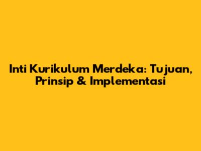Inti Kurikulum Merdeka: Tujuan, Prinsip & Implementasi