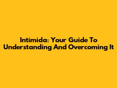 Intimida: Your Guide To Understanding And Overcoming It