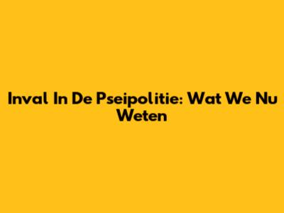 Inval In De Pseipolitie: Wat We Nu Weten
