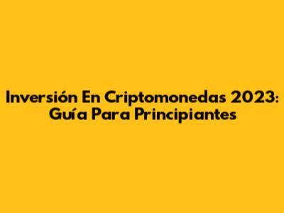 Inversión En Criptomonedas 2023: Guía Para Principiantes