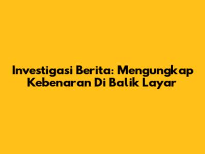 Investigasi Berita: Mengungkap Kebenaran Di Balik Layar