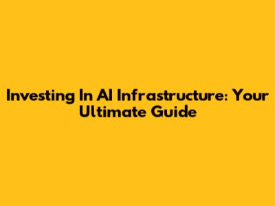 Investing In AI Infrastructure: Your Ultimate Guide