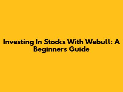 Investing In Stocks With Webull: A Beginner's Guide