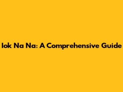 Iok Na Na: A Comprehensive Guide
