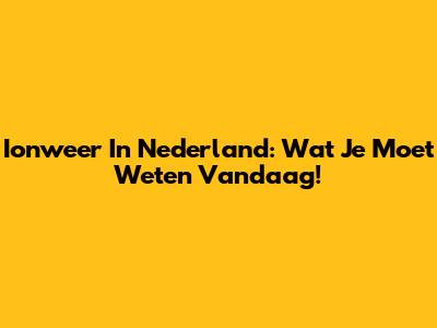 Ionweer In Nederland: Wat Je Moet Weten Vandaag!
