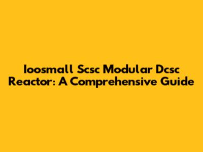 Ioosmall Scsc Modular Dcsc Reactor: A Comprehensive Guide
