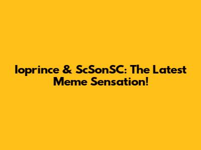 Ioprince & ScSonSC: The Latest Meme Sensation!