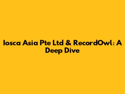 Iosca Asia Pte Ltd & RecordOwl: A Deep Dive