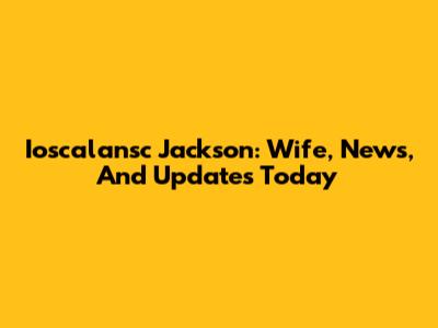 Ioscalansc Jackson: Wife, News, And Updates Today