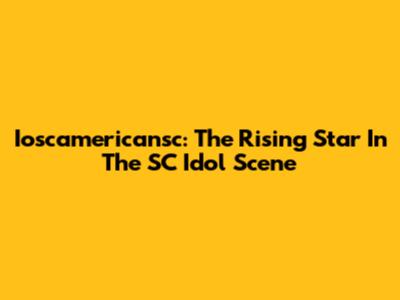 Ioscamericansc: The Rising Star In The SC Idol Scene