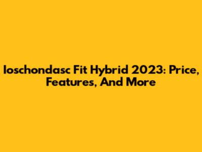 Ioschondasc Fit Hybrid 2023: Price, Features, And More