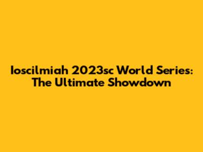 Ioscilmiah 2023sc World Series: The Ultimate Showdown