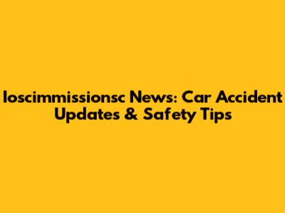 Ioscimmissionsc News: Car Accident Updates & Safety Tips