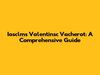 Iosclms Valentinsc Vacherot: A Comprehensive Guide