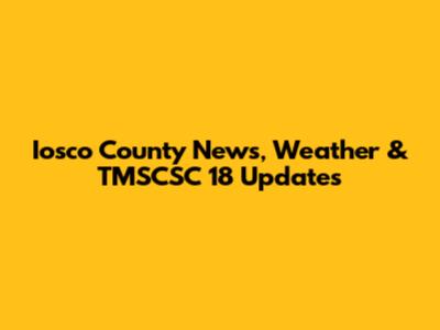 Iosco County News, Weather & TMSCSC 18 Updates