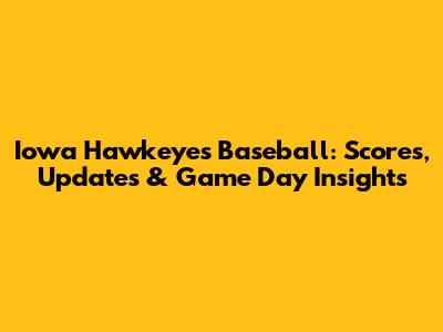 Iowa Hawkeyes Baseball: Scores, Updates & Game Day Insights