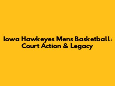Iowa Hawkeyes Men's Basketball: Court Action & Legacy