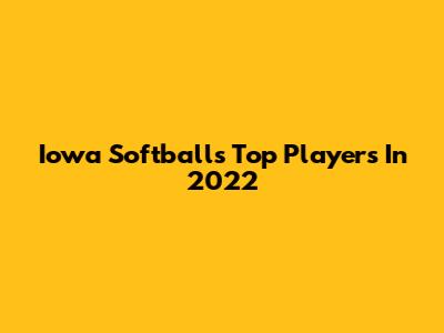Iowa Softball's Top Players In 2022
