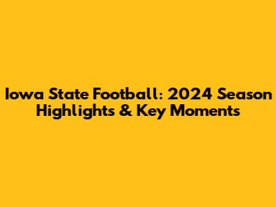 Iowa State Football: 2024 Season Highlights & Key Moments