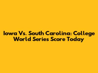 Iowa Vs. South Carolina: College World Series Score Today