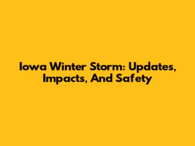 Iowa Winter Storm: Updates, Impacts, And Safety