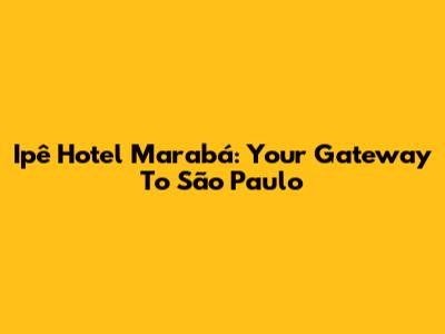 Ipê Hotel Marabá: Your Gateway To São Paulo