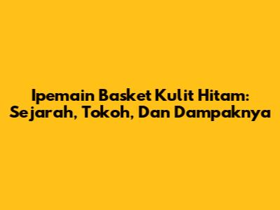 Ipemain Basket Kulit Hitam: Sejarah, Tokoh, Dan Dampaknya