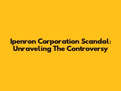 Ipenron Corporation Scandal: Unraveling The Controversy