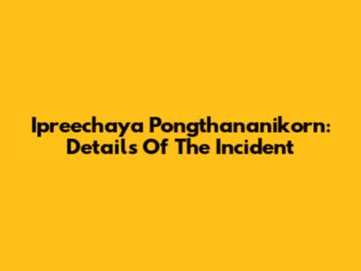 Ipreechaya Pongthananikorn: Details Of The Incident