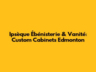 Ipsèque Ébénisterie & Vanité: Custom Cabinets Edmonton