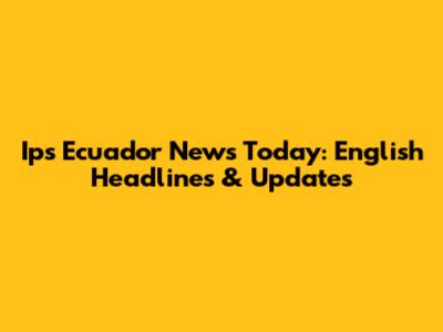Ips Ecuador News Today: English Headlines & Updates